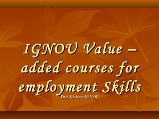 IGNOU Value –IGNOU Value –
added courses foradded courses for
employment Skillsemployment SkillsDr.S.Kishore,IGNOUDr.S.Kishore,IGNOU
 