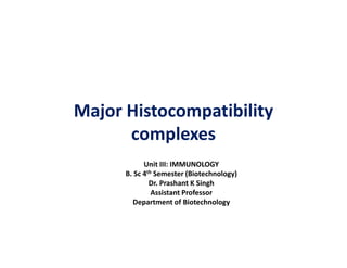 Major Histocompatibility
complexes
complexes
Unit III: IMMUNOLOGY
B. Sc 4th Semester (Biotechnology)
Dr. Prashant K Singh
Assistant Professor
Department of Biotechnology
 