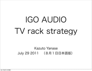 IGO AUDIO
TV rack strategy
Kazuto Yanase
July 29 2011 （８月１日日本語版）
2011年8月1日月曜日
 