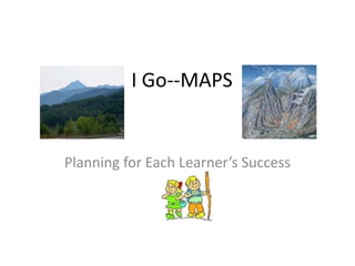I Go--MAPS
Planning for Each Learner’s Success
 