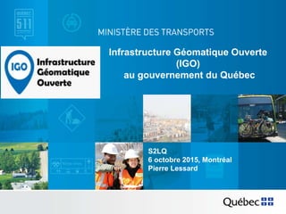 Infrastructure Géomatique Ouverte
(IGO)
au gouvernement du Québec
S2LQ
6 octobre 2015, Montréal
Pierre Lessard
 