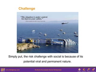 Challenge




Simply put, the risk challenge with social is because of its
            potential viral and permanent nature.
 