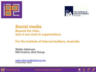 Social media
Beyond the risks,
how it can work in organisations

For the Institute of Internal Auditors, Australia

Walter Adamson
GM Victoria, iGo2 Group

walter.adamson@igo2group.com
4 December 2012
 