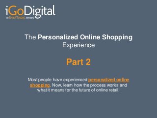 The Personalized Online Shopping
           Experience

                   Part 2
Most people have experienced personalized online
 shopping. Now, learn how the process works and
    what it means for the future of online retail.
 