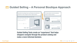 Guided Selling – A Personal Boutique Approach
Guided Selling Tools create an “experience” that helps
shoppers navigate through the product catalog and
make a more informed decision.
 
