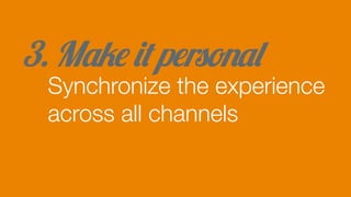 3. Make it personal
Synchronize the experience
across all channels
 