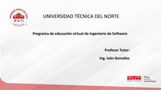 UNIVERSIDAD TÉCNICA DEL NORTE
Programa de educación virtual de Ingeniería de Software
Profesor Tutor:
Ing. Iván González
 