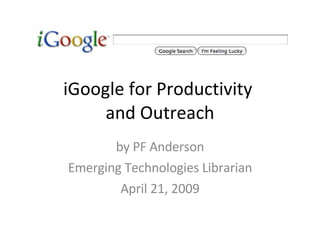 iGoogle for Productivity  and Outreach by PF Anderson Emerging Technologies Librarian April 21, 2009 