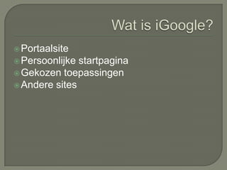 Wat is iGoogle?Portaalsite Persoonlijke startpaginaGekozen toepassingenAndere sites