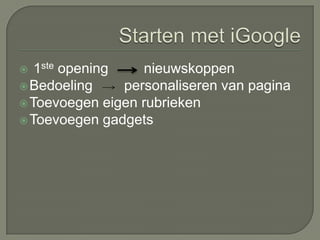 Hoe werkt iGoogleStartpagina maken > www.google.be/igInteresses ingeven en thema kiezenKlikken op ‘ eigen pagina bekijken ‘Eigen account is aangemaakt