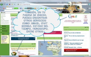 También, en tu pagina de inicio, puedes encontrar otros servicios como: gmail, chat google, estado del tiempo, horoscopo, entre otros 