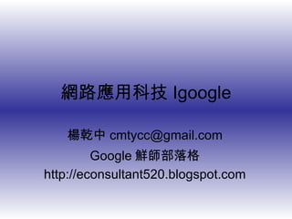 網路應用科技 Igoogle 楊乾中 [email_address] Google 鮮師部落格 http://econsultant520.blogspot.com 