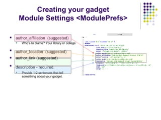 author_affiliation  (suggested)   Who’s to blame? Your library or college author_location  (suggested)   author_link (suggested) description - required.   Provide 1-2 sentences that tell something about your gadget. Creating your gadget Module Settings <ModulePrefs> 