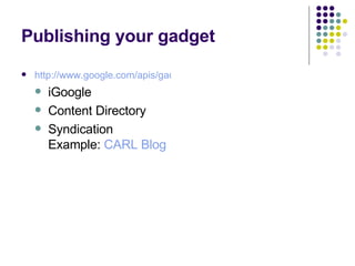 Publishing your gadget http://www.google.com/apis/gadgets/publish.html#Submitting iGoogle Content Directory Syndication  Example:  CARL Blog 