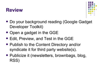 Review Do your background reading (Google Gadget Developer Toolkit) Open a gadget in the GGE Edit, Preview, and Test in the GGE Publish to the Content Directory and/or syndicate it for third party website(s). Publicize it (newsletters, brownbags, blog, RSS) 