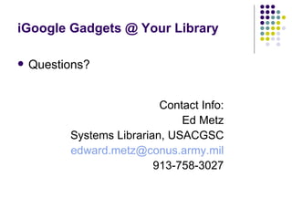iGoogle Gadgets @ Your Library Questions? Contact Info: Ed Metz Systems Librarian, USACGSC [email_address] 913-758-3027 