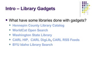 Intro – Library Gadgets What have some libraries done with gadgets? Hennepin County Library Catalog WorldCat Open Search Washington State Library CARL HIP,    CARL  DigLib ,  CARL RSS Feeds   BYU Idaho Library Search 