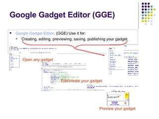 Google Gadget Editor (GGE) Google Gadget Editor . (GGE) Use it for: Creating, editing, previewing, saving, publishing your gadget. Edit/create your gadget Open any gadget Preview your gadget 