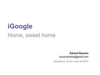 iGoogleHome, sweet home Eduard Navarro navarrocherta@gmail.com Barcelona, 22 de març de 2011 