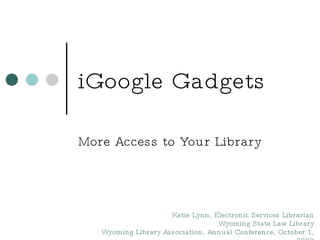 iGoogle Gadgets More Access to Your Library Katie Lynn, Electronic Services Librarian Wyoming State Law Library Wyoming Library Association, Annual Conference, October 1, 2009 