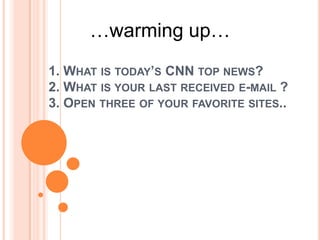 …warming up… 1. What is today’s CNN top news?2. What is your last received e-mail ?3. Open three of your favorite sites.. 