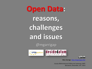 Open Data:
reasons,
challenges
and issues
@mgarrigap

Marc Garriga: http://mgarrigap.info/
Escola d’Administració Pública de Catalunya, EAPC
Barcelona, December, 16th, 2013

 