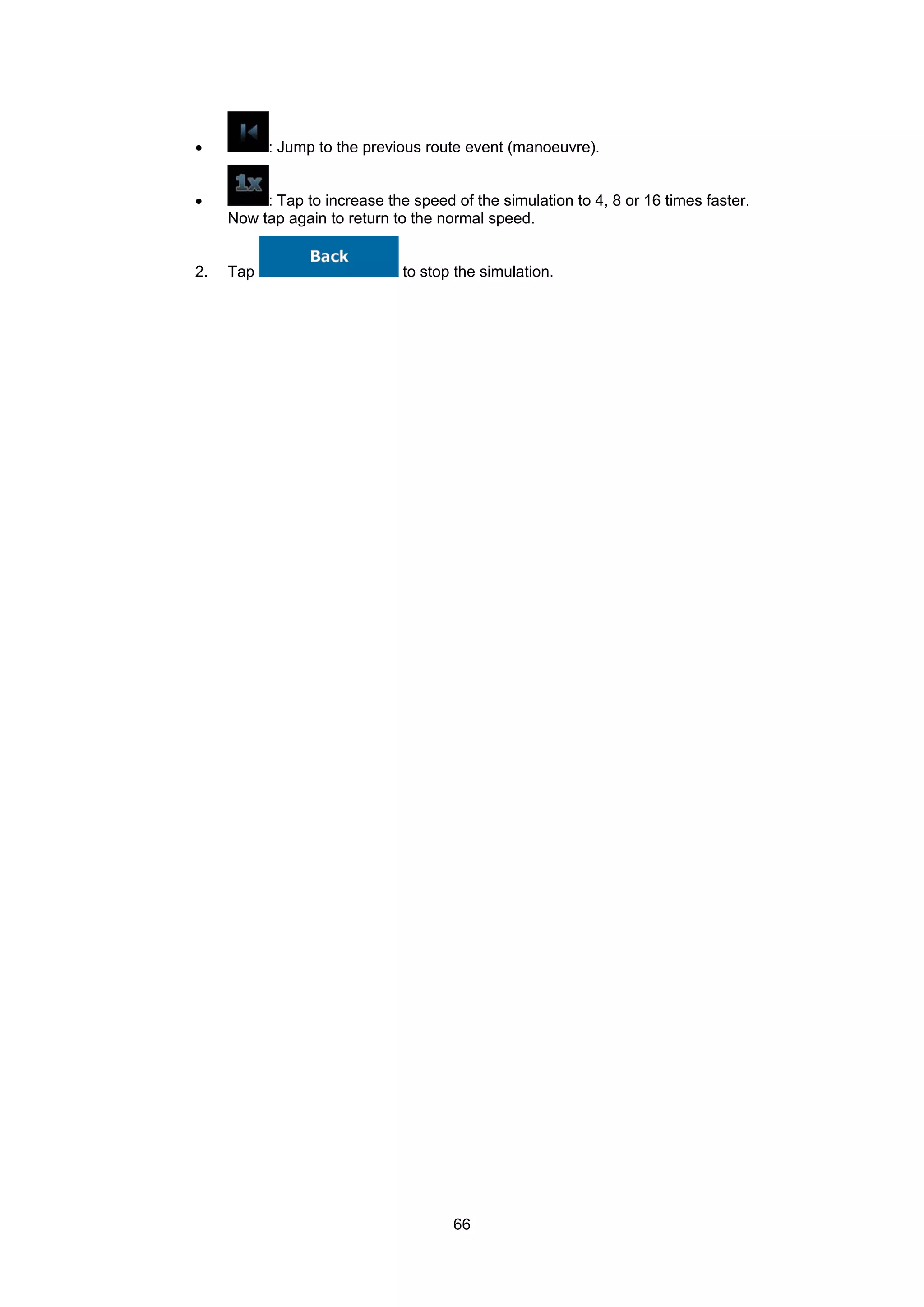 66
• : Jump to the previous route event (manoeuvre).
• : Tap to increase the speed of the simulation to 4, 8 or 16 times faster.
Now tap again to return to the normal speed.
2. Tap to stop the simulation.
 