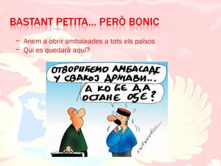 − Anem a obrir ambaixades a tots els països
− Qui es quedarà aquí?
 