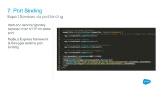 7. Port Binding
Web-app service typically
exposed over HTTP on some
port
Node.js Express framework
& Swagger runtime port
...