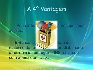 A 4º Vantagem -Poupar tempo, não te preocupes com as filas. Ir Banco, tirar uma certidão de nascimento, uma certidão predial, mudar a residência, entregar o IRS, etc. tudo com apenas um click. 