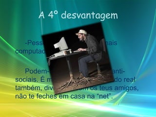 A 4º desvantagem -Pessoas que utilizam demais computador Podem-se tornar viciadas e anti-sociais. É mau, aproveita o mundo real também, diverte-te com os teus amigos, não te feches em casa na “net”. 