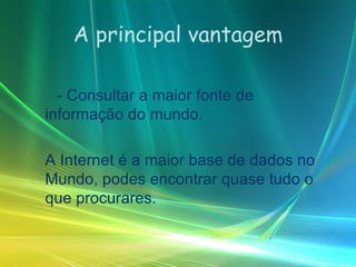 A principal vantagem - Consultar a maior fonte de informação do mundo. A Internet é a maior base de dados no Mundo, podes encontrar quase tudo o que procurares. 