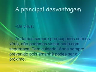 A principal desvantagem -Os vírus. Andamos sempre preocupados com os vírus, não podemos visitar nada com segurança. Tem cuidado! Anda sempre prevenido pois amanhã podes ser o próximo. 