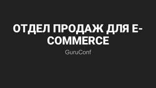 ОТДЕЛ ПРОДАЖ ДЛЯ E-
COMMERCE
GuruConf
 