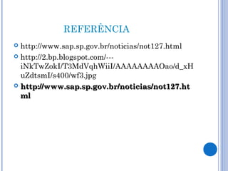 REFERÊNCIA
 http://www.sap.sp.gov.br/noticias/not127.html
 http://2.bp.blogspot.com/---
  iNkTwZokI/T3MdVqhWiiI/AAAAAAAAOao/d_xH
  uZdtsmI/s400/wf3.jpg
 http://www.sap.sp.gov.br/noticias/not127.ht
  ml
 