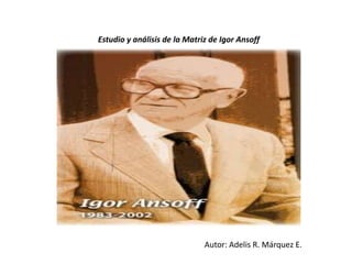 Estudio y análisis de la Matriz de Igor Ansoff




                              Autor: Adelis R. Márquez E.
 