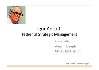 Igor Ansoff:
Father of Strategic Management
                 Presented By
                 Anush Joseph
                 MPOB, MBA, ASIET


                         Prof. Nimal C Namboodiripad
 