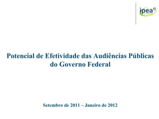 Potencial de Efetividade das Audiências Públicas
do Governo Federal
Setembro de 2011 – Janeiro de 2012
 