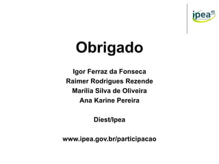 Obrigado
Igor Ferraz da Fonseca
Raimer Rodrigues Rezende
Marília Silva de Oliveira
Ana Karine Pereira
Diest/Ipea
www.ipea.gov.br/participacao
 