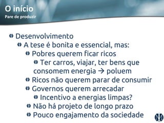 Desenvolvimento A tese é bonita e essencial, mas: Pobres querem ficar ricos Ter carros, viajar, ter bens que consomem energia  poluem Ricos não querem parar de consumir Governos querem arrecadar Incentivo a energias limpas? Não há projeto de longo prazo Pouco engajamento da sociedade 
O início 
Pare de produzir  