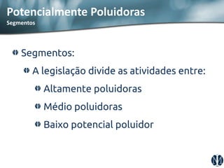 Potencialmente Poluidoras Segmentos Segmentos: A legislação divide as atividades entre: Altamente poluidoras Médio poluidoras Baixo potencial poluidor  
