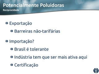 Potencialmente Poluidoras Reciprocidade Exportação Barreiras não-tarifárias Importação? Brasil é tolerante Indústria tem que ser mais ativa aqui Certificação  