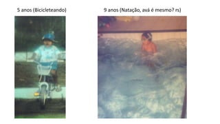 5 anos (Bicicleteando) 9 anos (Natação, avá é mesmo? rs) 
 