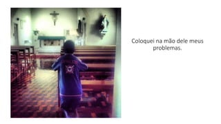 Coloquei na mão dele meus 
problemas. 
 