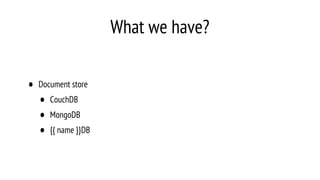 What we have?
• Document store
• CouchDB
• MongoDB
• {{ name }}DB
 