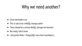 Why we need another?
• Cause developers can
• This is cool to be a NoSQL storage author
• There should be a serious NoSQL storages for business
• But really,I don’t know
• I still prefer Redis + PostgreSQL more than Couchbase :)
 
