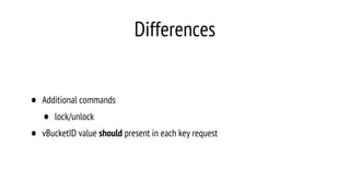 Differences
• Additional commands
• lock/unlock
• vBucketID value should present in each key request
 