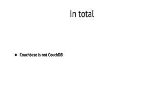 In total
• Couchbase is not CouchDB
 