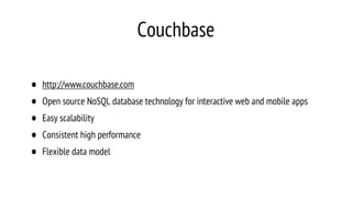 Couchbase
• http://www.couchbase.com
• Open source NoSQL database technology for interactive web and mobile apps
• Easy scalability
• Consistent high performance
• Flexible data model
 