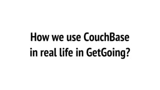 How we use CouchBase
in real life in GetGoing?
 